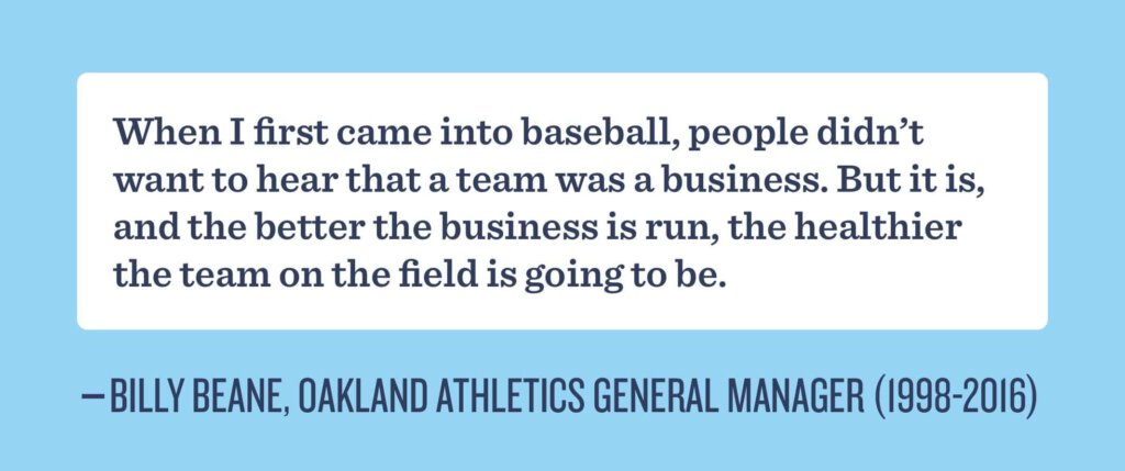 When I first came into baseball, people didn't want ot hear that a team was a business. But it is, and the better the business is run, the healthier the team on the field is going to be.