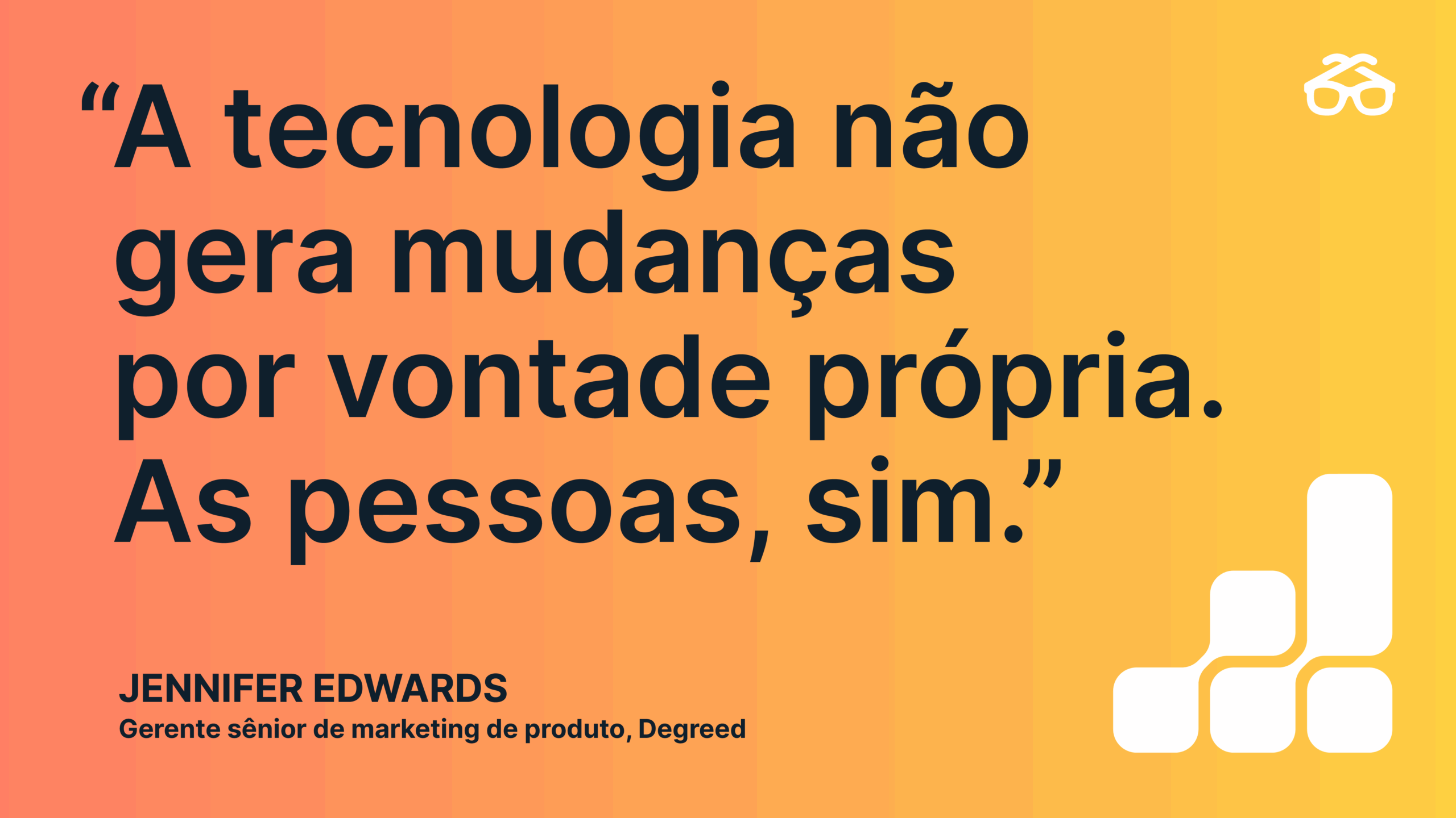 “A tecnologia não gera mudanças por vontade própria. As pessoas, sim.” – Jennifer Edwards